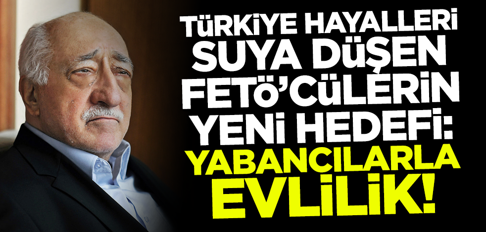 Türkiye'ye dönme hayalleri suya düşen FETÖ'cülerin yeni hedefi: Yabancılarla evlilik!