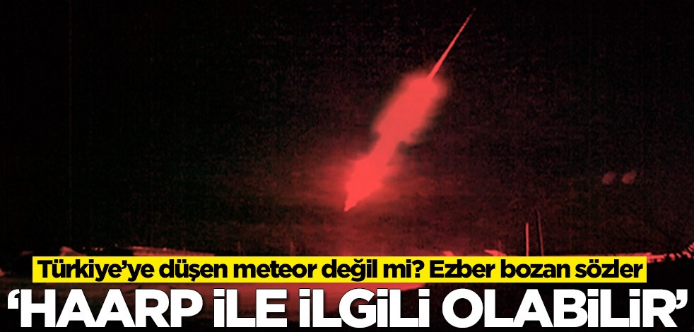 Türkiye’ye düşen meteor değil mi? Ezber bozan sözler: Haarp ile ilgili olabilir