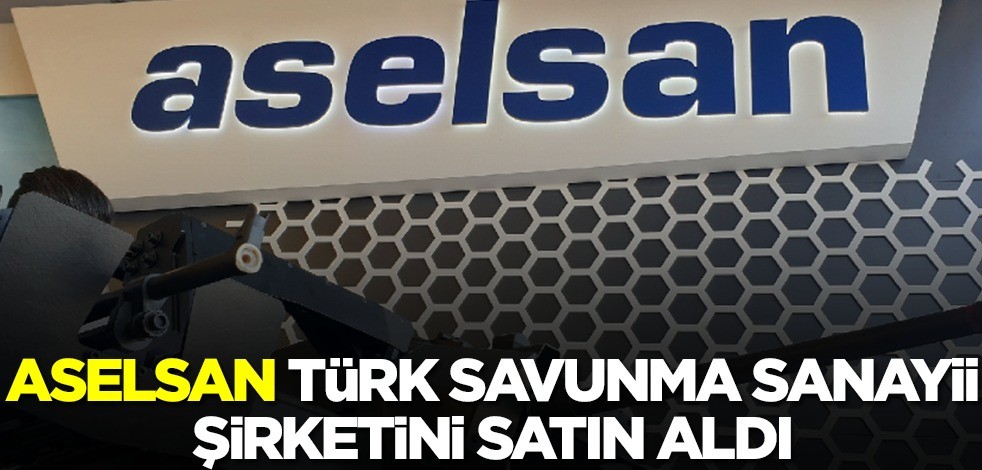 Türkiye'ye duyuruldu! ASELSAN Türk Savunma Sanayii şirketini satın aldı