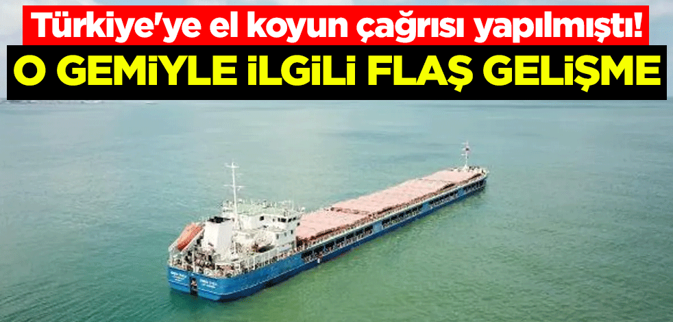 Türkiye'ye el koyun çağrısı yapılmıştı! O gemiyle ilgili flaş gelişme