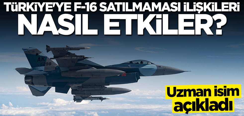 Türkiye'ye F-16 satılmaması ilişkileri nasıl etkiler? Uzman isim açıkladı