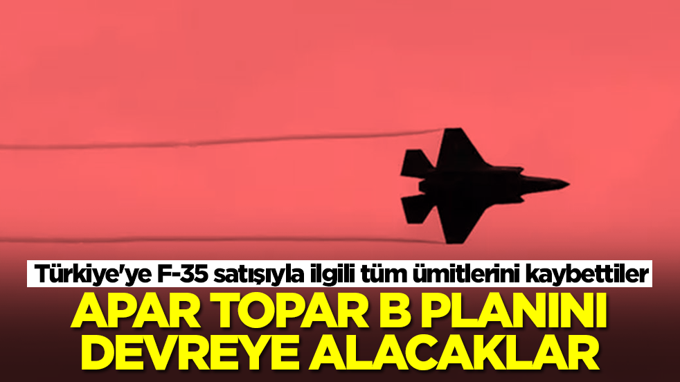 Türkiye'ye F-35 satışıyla ilgili tüm ümitlerini kaybettiler: Apar topar B planını devreye alacaklar