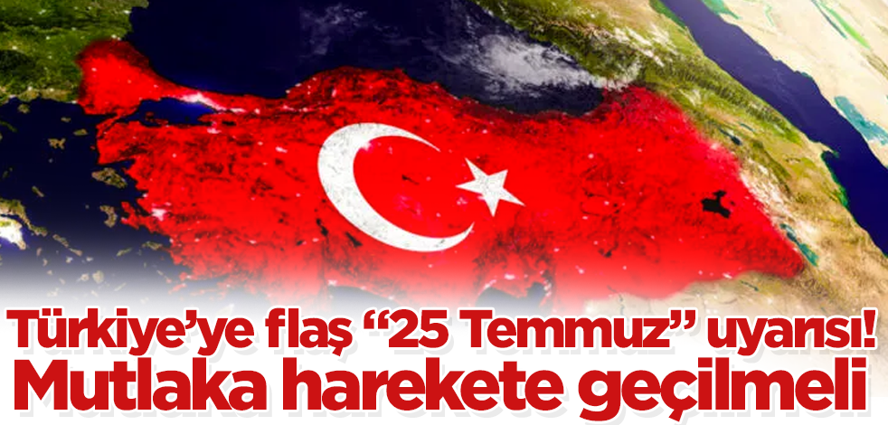 Türkiye’ye flaş "25 Temmuz" uyarısı! Mutlaka harekete geçilmeli