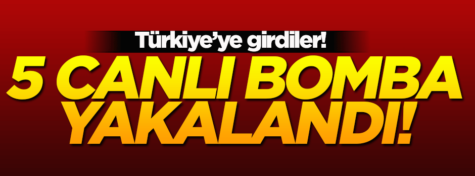 Türkiye'ye giren 5 canlı bomba yakalandı