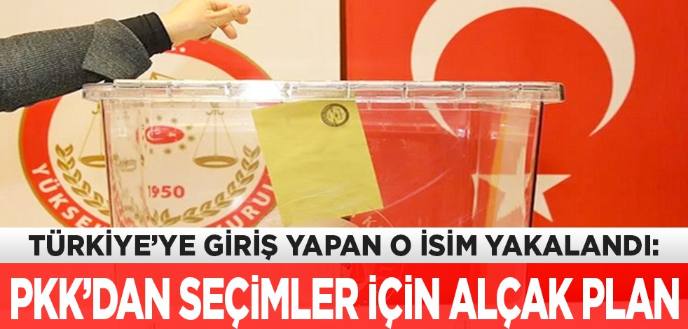 Türkiye’ye giriş yapan o isim yakalandı: PKK’dan, seçimler için alçak plan