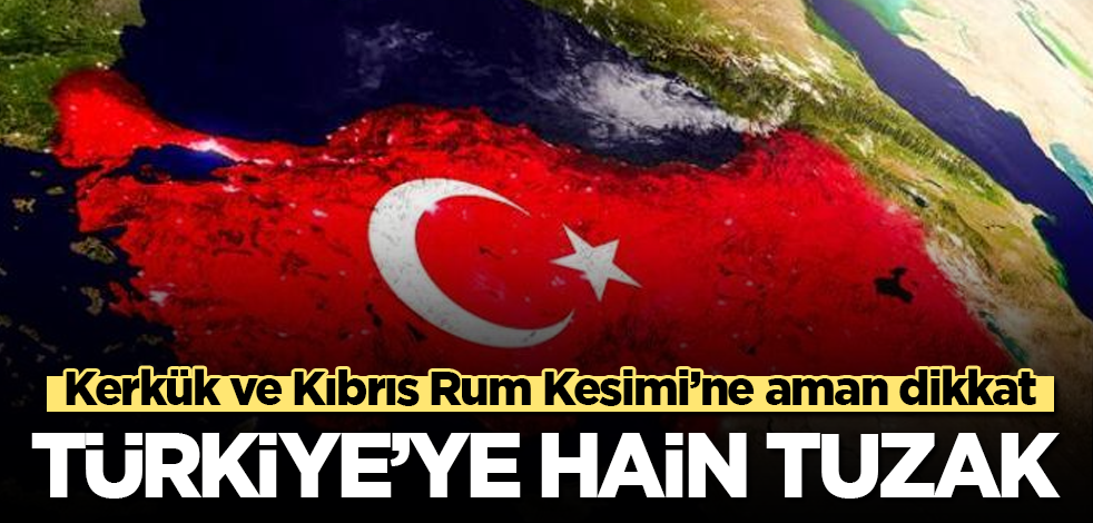 Türkiye’ye hain tuzak! Kerkük ve Kıbrıs Rum Kesimi’ne aman dikkat