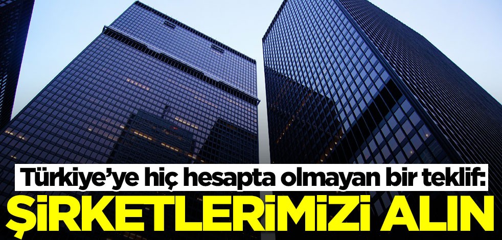 Türkiye’ye hiç hesapta olmayan bir teklif: Şirketlerimizi alın
