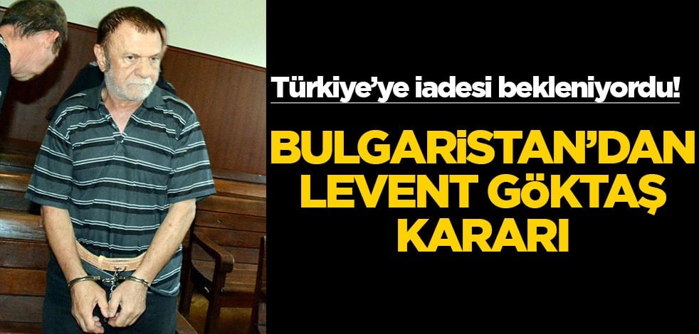 Türkiye'ye iadesi bekleniyordu! Bulgaristan'dan Levent Göktaş kararı