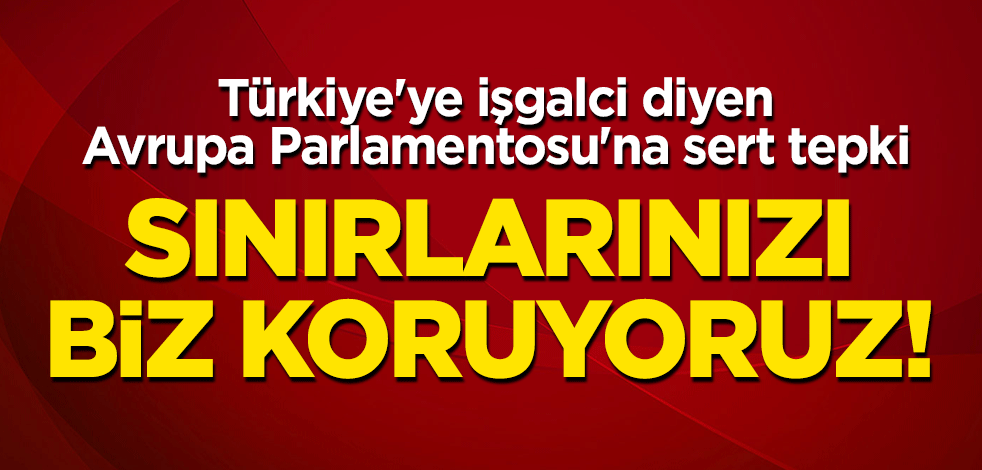 Türkiye'ye işgalci diyen Avrupa Parlamentosu'na sert tepki: Sınırlarınızı biz koruyoruz!