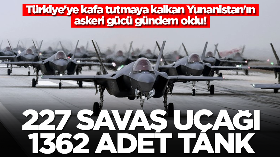 Türkiye'ye kafa tutmaya kalkan Yunanistan'ın askeri gücü gündem oldu: 227 savaş uçağı, 1362 adet tank