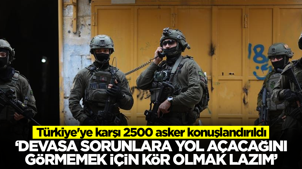 Türkiye'ye karşı 2500 asker konuşlandırıldı: Devasa sorunlara yol açacağını görmemek için kör olmak lazım.