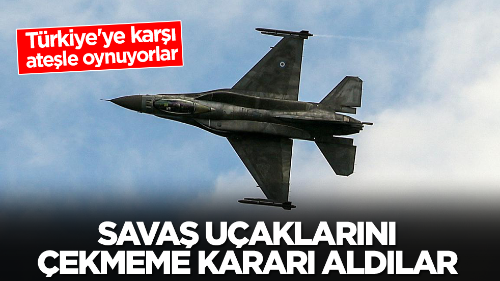 Türkiye'ye karşı ateşle oynuyorlar: Savaş uçaklarını çekmeme kararı aldılar