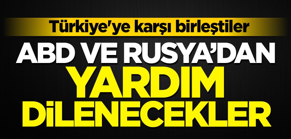 Türkiye'ye karşı birleştiler! ABD ve Rusya'dan yardım dilenecekler