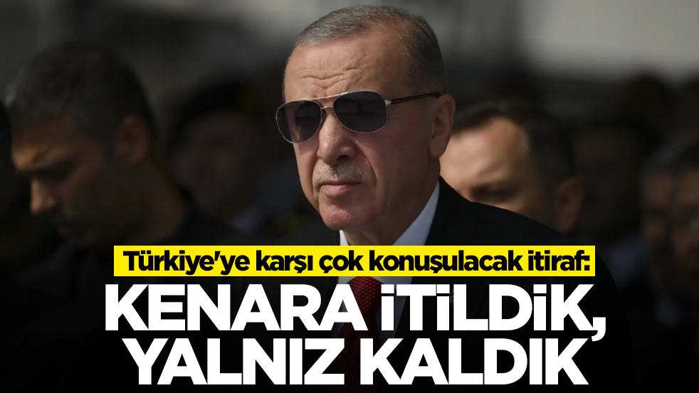 Türkiye'ye karşı çok konuşulacak itiraf: Kenara itildik, yalnız kaldık