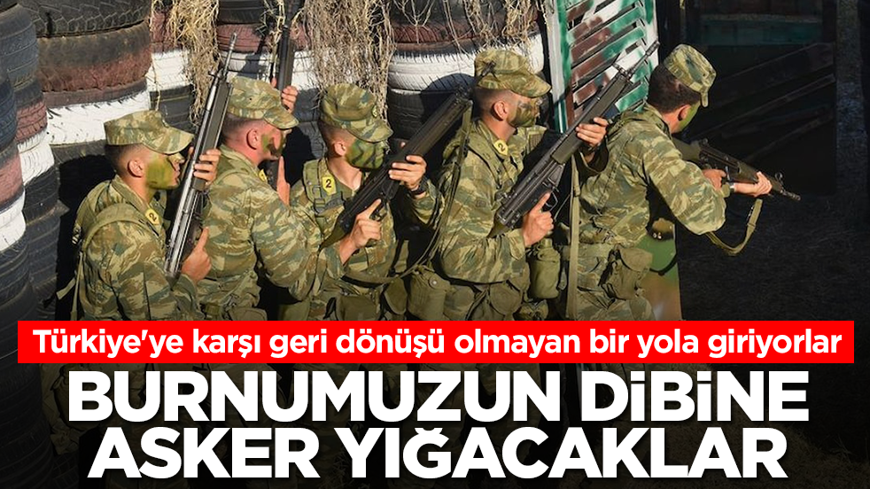 Türkiye'ye karşı geri dönüşü olmayan bir yola giriyorlar: Burnumuzun dibine asker yığacaklar