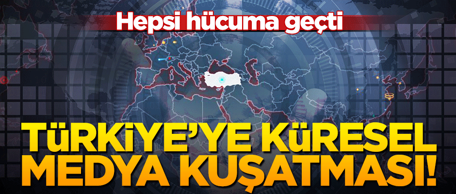 Türkiye'ye karşı küresel medya kuşatması!
