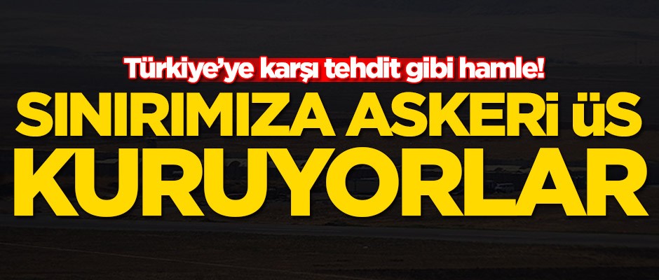 Türkiye'ye karşı tehdit gibi hamle! Sınırımıza askeri üs kuruyorlar