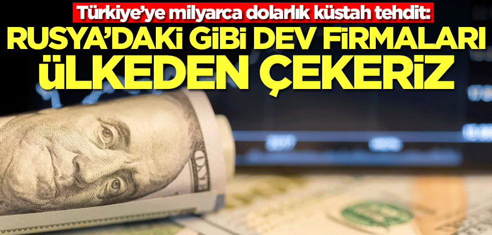 Türkiye’ye milyarca dolarlık küstah tehdit: Rusya'daki gibi dev şirketleri ülkeden çekeriz