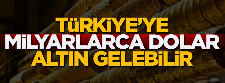 Türkiye’ye milyarlarca dolarlık altın gelebilir