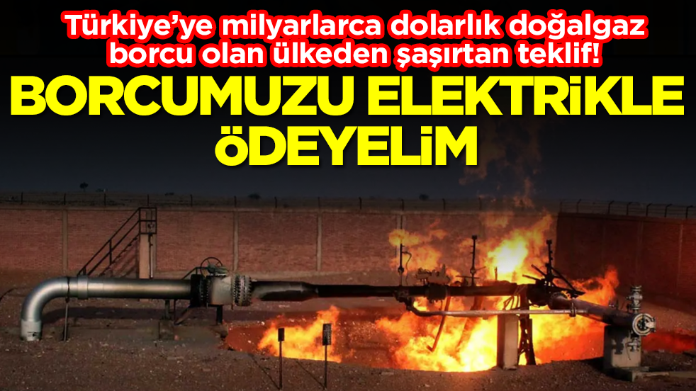 Türkiye’ye milyarlarca dolarlık doğalgaz borcu olan ülkeden şaşırtan teklif: Borcumuzu elektrikle ödeyelim