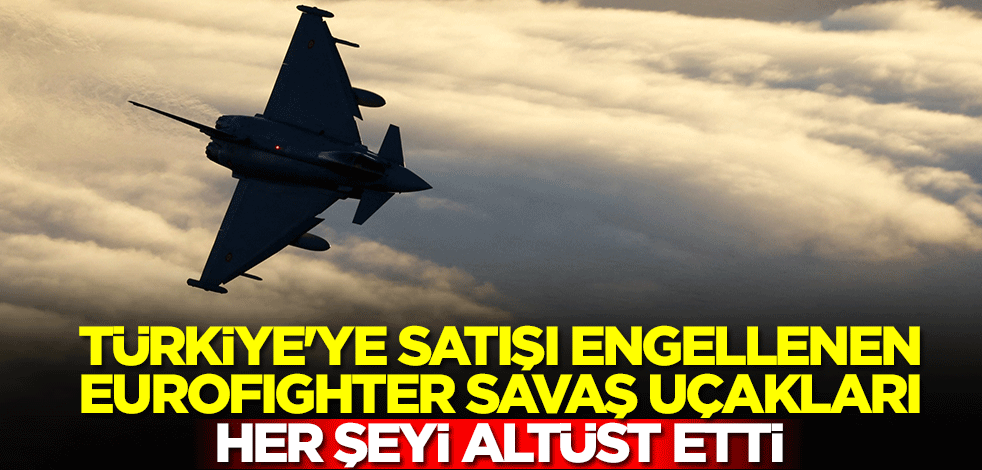 Türkiye'ye satışı engellenen Eurofighter savaş uçakları her şeyi altüst etti