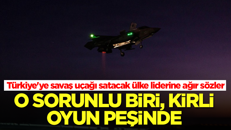 Türkiye'ye savaş uçaklarını vermeyi planlayan ülke liderine ağır sözler: O sorunlu biri, kirli oyun peşinde