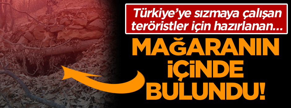 Türkiye’ye sızmaya çalışan teröristler için hazırlanan… Mağaranın içinde bulundu!
