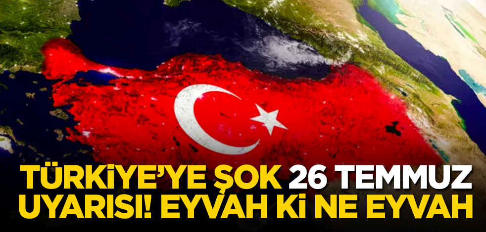 Türkiye’ye şok 26 Temmuz uyarısı! Eyvah ki ne eyvah