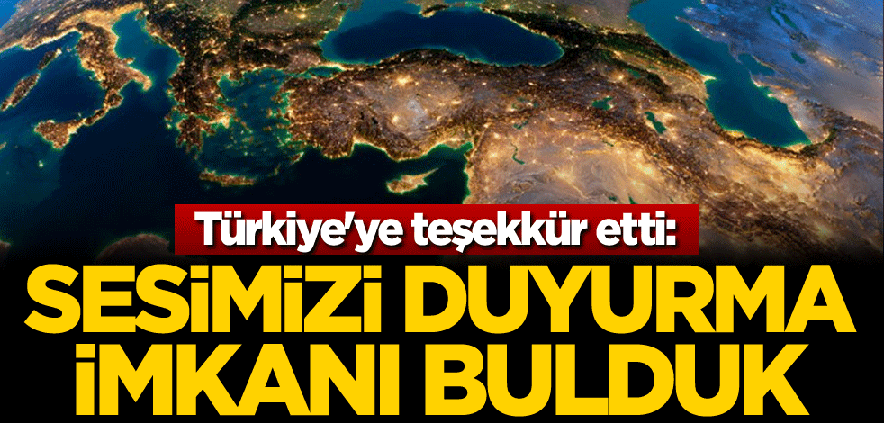 Türkiye'ye teşekkür etti: Sesimizi duyurma imkanı bulduk