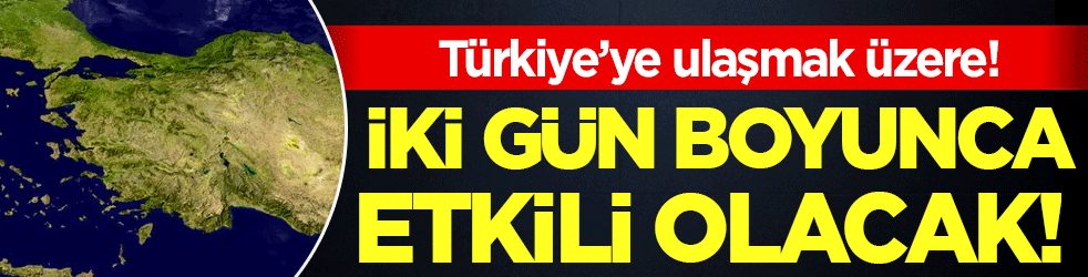 Türkiye'ye ulaşmak üzere: İki gün boyunca etkili olacak!