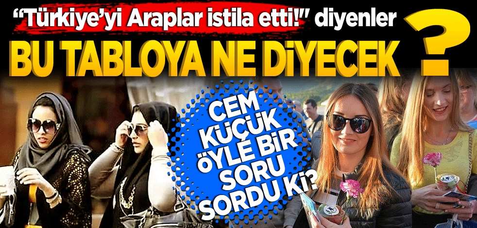 "Türkiye’yi Araplar istila etti!" diyenler bu tabloya ne diyecek acaba? Cem Küçük öyle bir soru sordu ki?