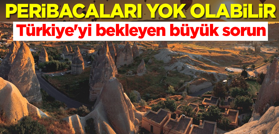 Türkiye'yi bekleyen büyük sorun: Peribacaları yok olabilir
