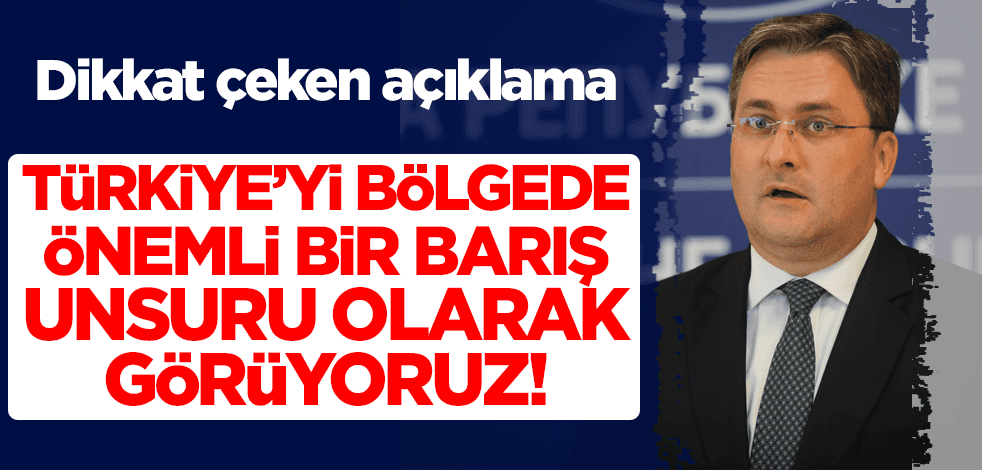 "Türkiye'yi bölgede önemli bir barış ve istikrar unsuru olarak görüyoruz"