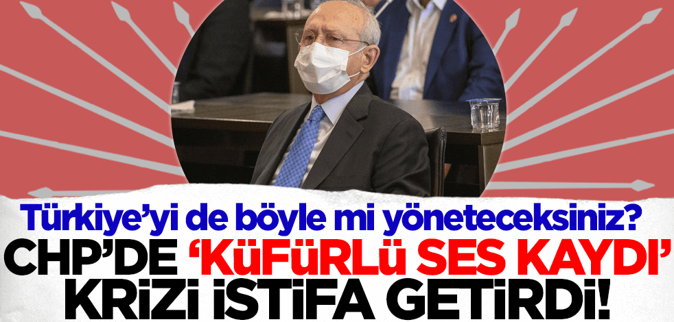 Türkiye'yi de böyle mi yöneteceksiniz? CHP'de 'küfürlü ses kaydı' krizi istifa getirdi!