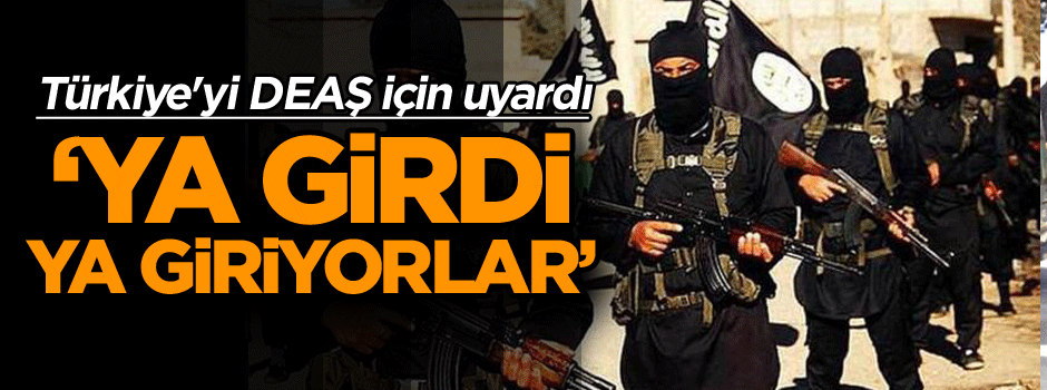 Türkiye'yi DEAŞ için uyardı: Ya girdi ya giriyorlar