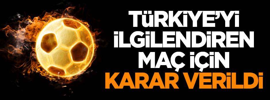 Türkiye'yi ilgilendiren maç için karar verildi