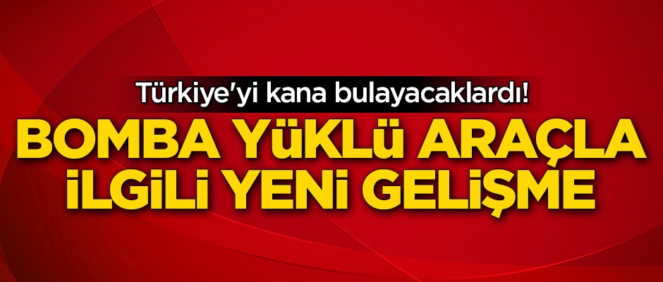 Türkiye'yi kana bulayacaklardı! Bomba yüklü araçla ilgili yeni gelişme
