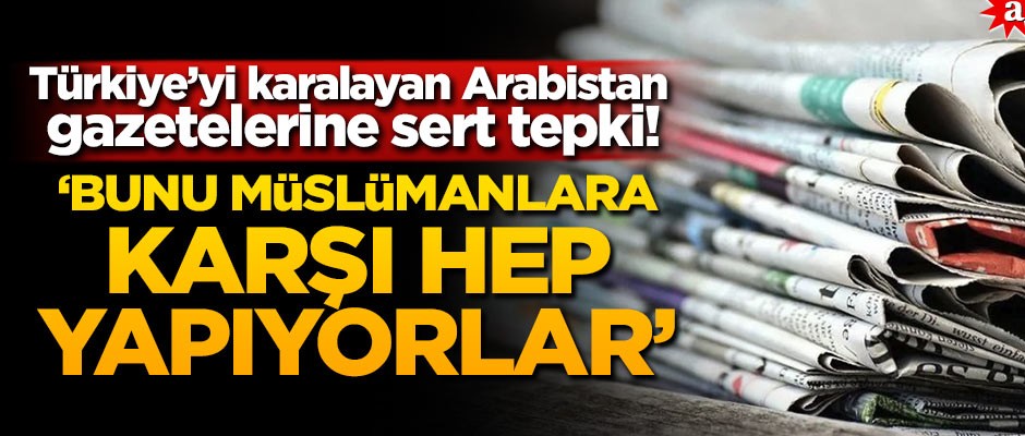 Türkiye’yi karalayan Arabistan gazetelerine sert tepki! ’Bunu Müslümanlara karşı hep yapıyorlar’
