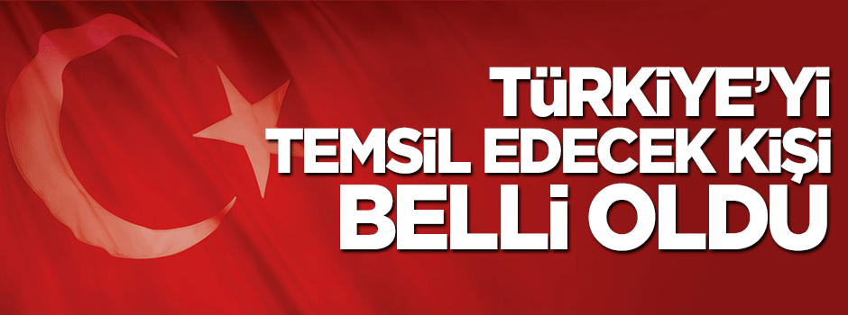Türkiye'yi kimin temsil edeceği belli oldu