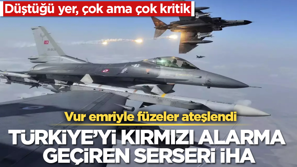 Türkiye’yi kırmızı alarma geçiren serseri İHA! Vur emriyle füzeler ateşlendi! Düştüğü yer, çok ama çok kritik