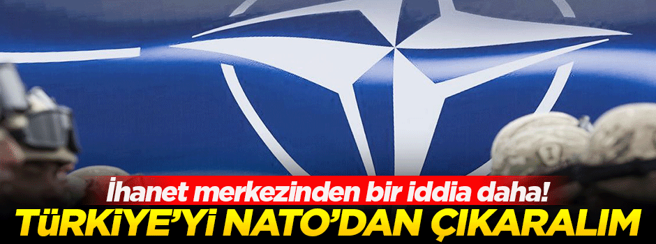 Türkiye'yi NATO'dan çıkaralım iddiası!