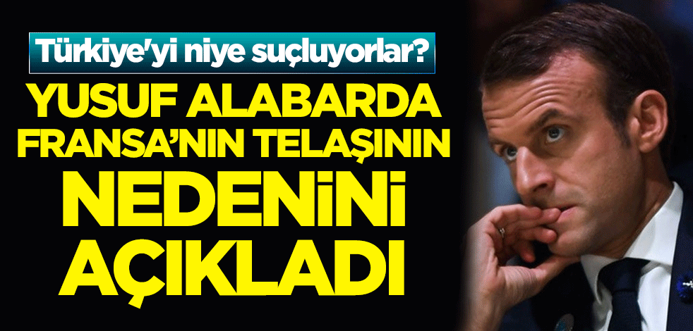 Türkiye'yi niye suçluyorlar? Yusuf Alabarda, Fransa'nın telaşının nedenini açıkladı