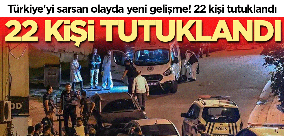 Türkiye'yi sarsan olayda yeni gelişme! 22 kişi tutuklandı