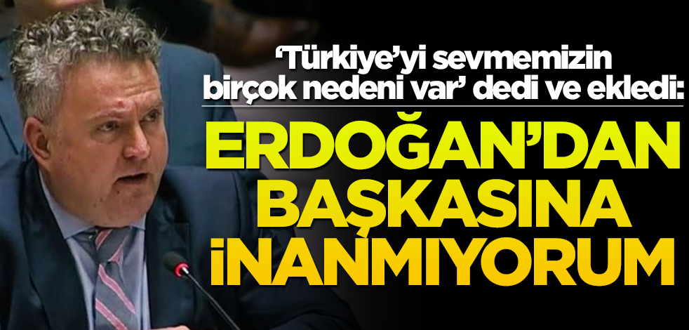 "Türkiye'yi sevmemizin birçok sebebi var" dedi ve ekledi: Erdoğan'dan başkasına inanmıyorum