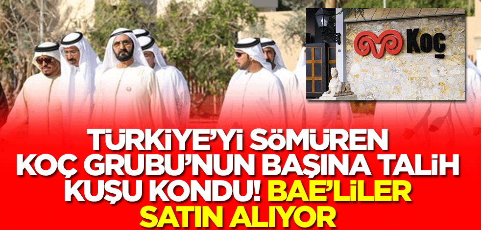 Türkiye'yi sömüren Koç Grubu'nun başına talih kuşu kondu! BAE'liler satın alıyor