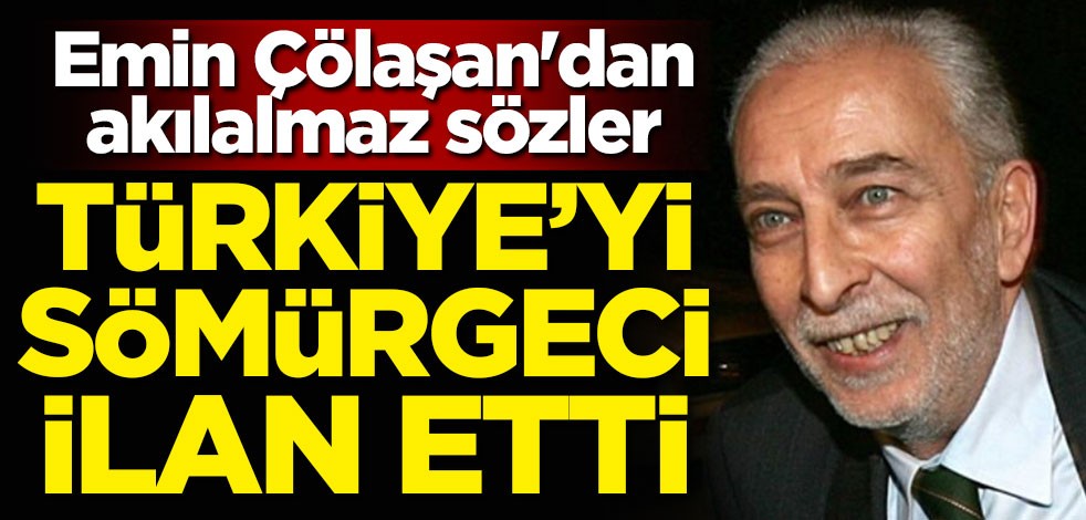 Türkiye'yi sömürgeci ilan etti! Emin Çölaşan'dan akılalmaz sözler