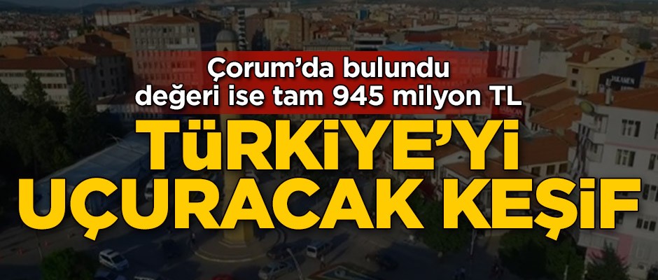 Türkiye'yi uçuracak keşif! Çorum'da bulundu, değeri ise 945 milyon TL