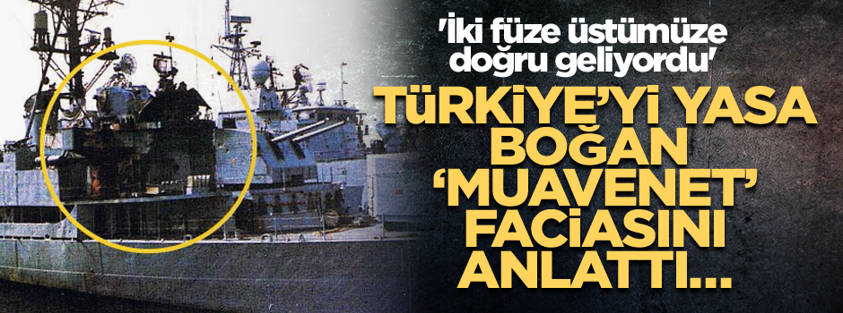 Türkiye’yi yasa boğan ‘Muavenet’ faciasını anlattı… 'İki füze üstümüze doğru geliyordu'