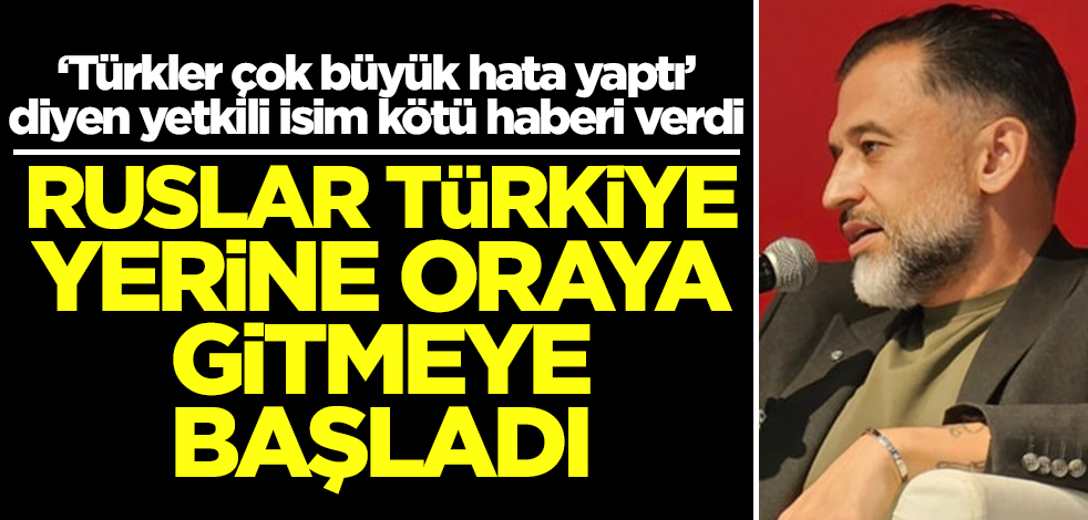 ‘Türkler çok büyük hata yaptı’ diyen yetkili isim kötü haberi verdi: Ruslar Türkiye yerine oraya gitmeye başladı