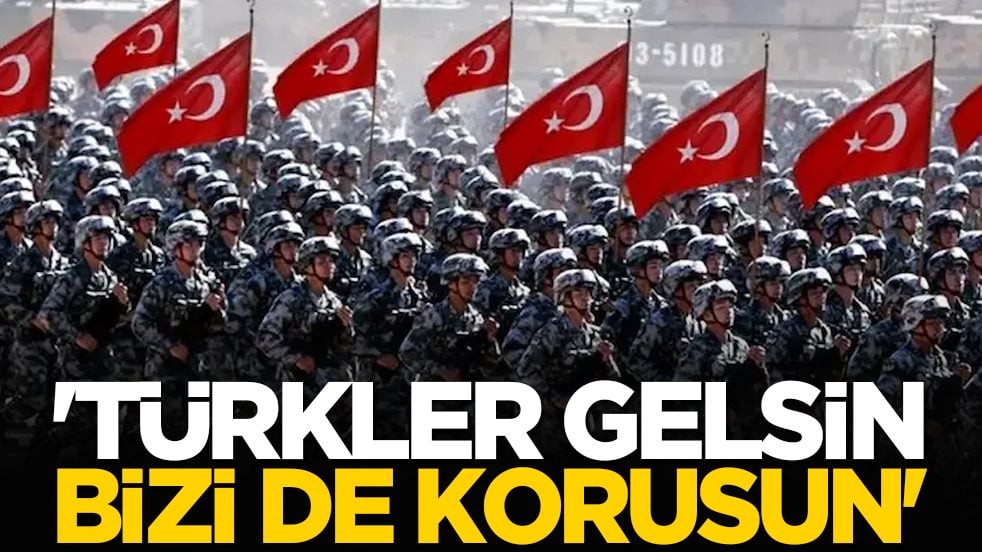 'Türkler gelsin, bizi de korusun'